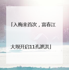 入梅来首次，富春江大坝开启11孔泄洪