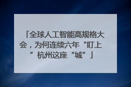 全球人工智能高规格大会，为何连续六年“盯上”杭州这座“城”