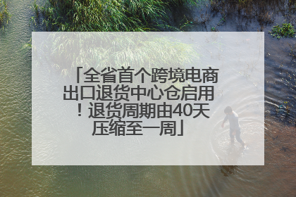 全省首个跨境电商出口退货中心仓启用！退货周期由40天压缩至一周