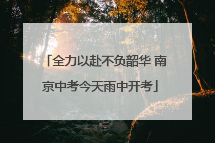 全力以赴不负韶华 南京中考今天雨中开考