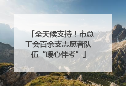 全天候支持！市总工会百余支志愿者队伍“暖心伴考”