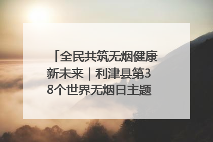 全民共筑无烟健康新未来｜利津县第38个世界无烟日主题活动暨控烟科普宣讲竞赛圆满举行