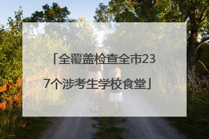 全覆盖检查全市237个涉考生学校食堂