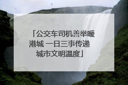 公交车司机善举暖港城 一日三事传递城市文明温度