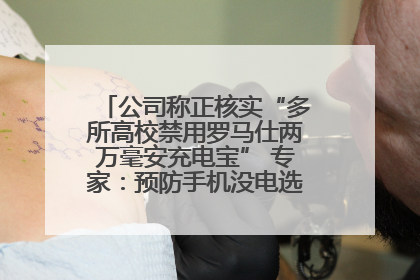 公司称正核实“多所高校禁用罗马仕两万毫安充电宝” 专家：预防手机没电选中等体积产品即可