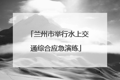 兰州市举行水上交通综合应急演练