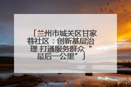 兰州市城关区甘家巷社区：创新基层治理 打通服务群众“最后一公里”