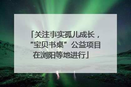 关注事实孤儿成长，“宝贝书桌”公益项目在浏阳等地进行
