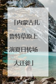 内蒙古扎鲁特草原上演夏日转场大迁徙