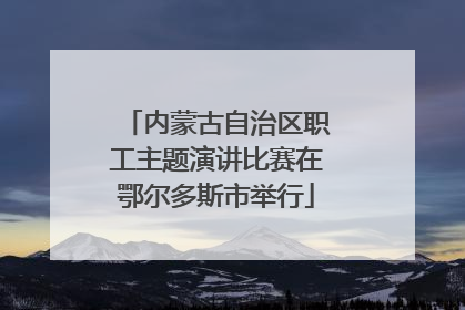 内蒙古自治区职工主题演讲比赛在鄂尔多斯市举行