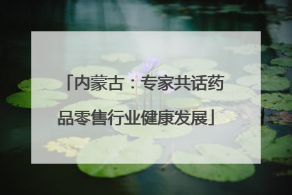 内蒙古：专家共话药品零售行业健康发展