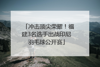冲击顶尖荣耀！福建3名选手出战印尼羽毛球公开赛