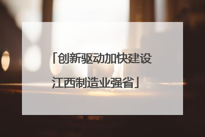 创新驱动加快建设江西制造业强省