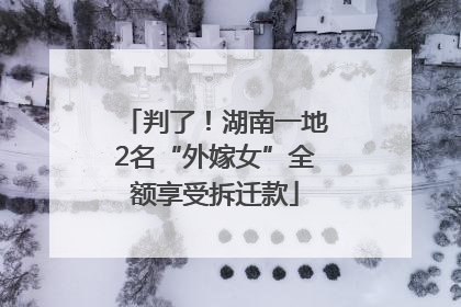 判了！湖南一地2名“外嫁女”全额享受拆迁款