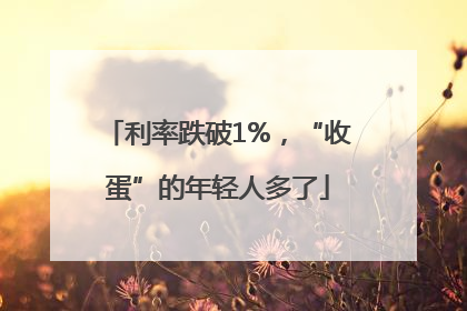 利率跌破1%，“收蛋”的年轻人多了