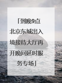到晚9点 北京东城出入境接待大厅再开晚间延时服务专场