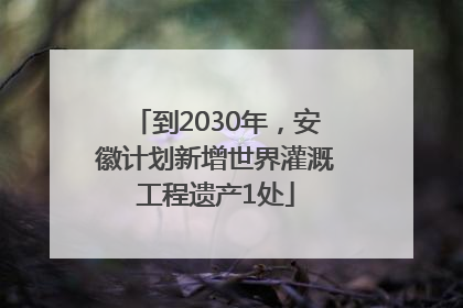 到2030年，安徽计划新增世界灌溉工程遗产1处