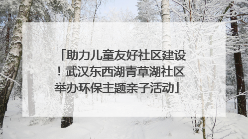 助力儿童友好社区建设！武汉东西湖青草湖社区举办环保主题亲子活动