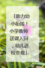 助力幼小衔接！小学教师送课入园，幼儿进校参观