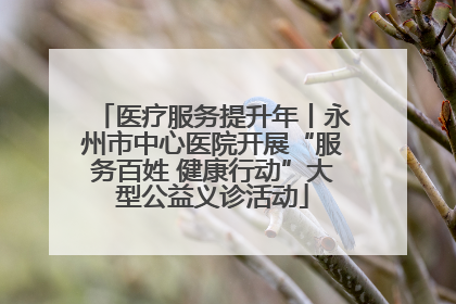 医疗服务提升年丨永州市中心医院开展“服务百姓 健康行动”大型公益义诊活动