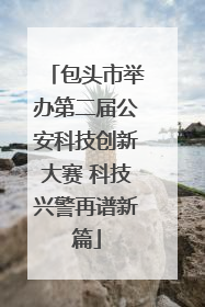 包头市举办第二届公安科技创新大赛 科技兴警再谱新篇