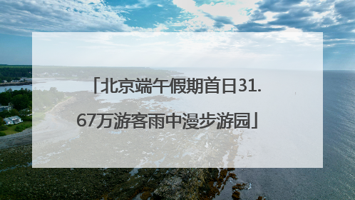 北京端午假期首日31.67万游客雨中漫步游园