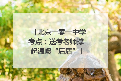 北京一零一中学考点：送考老师撑起温暖“后盾”