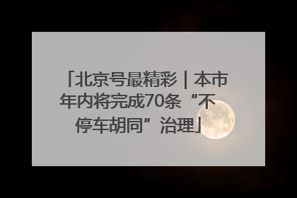 北京号最精彩｜本市年内将完成70条“不停车胡同”治理