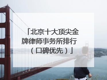 北京十大顶尖金牌律师事务所排行（口碑优先）