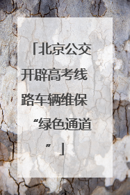 北京公交开辟高考线路车辆维保“绿色通道”