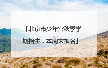 北京市少年宫秋季学期招生，本周末报名