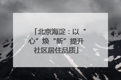 北京海淀：以“心”焕“新”提升社区居住品质