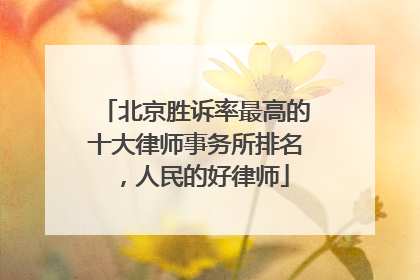 北京胜诉率最高的十大律师事务所排名，人民的好律师