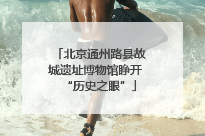 北京通州路县故城遗址博物馆睁开“历史之眼”
