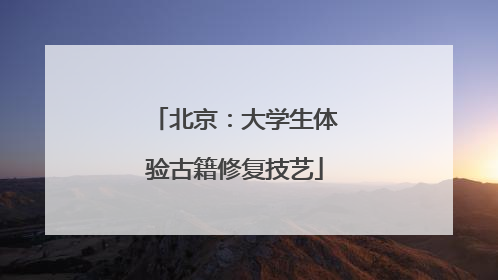 北京：大学生体验古籍修复技艺