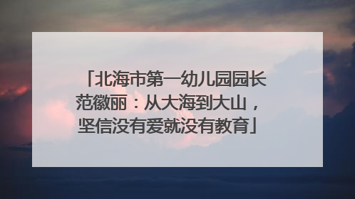 北海市第一幼儿园园长范徽丽：从大海到大山，坚信没有爱就没有教育