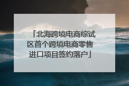 北海跨境电商综试区首个跨境电商零售进口项目签约落户