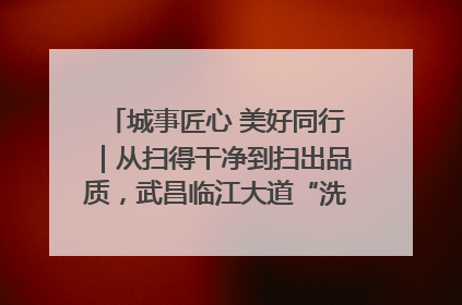 城事匠心 美好同行｜从扫得干净到扫出品质，武昌临江大道“洗”出洁净样板路