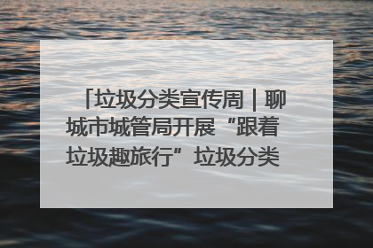 垃圾分类宣传周｜聊城市城管局开展“跟着垃圾趣旅行”垃圾分类科普宣传活动