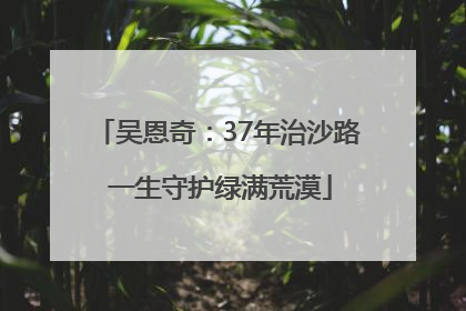 吴恩奇：37年治沙路 一生守护绿满荒漠