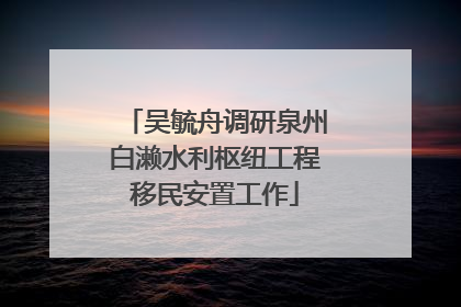 吴毓舟调研泉州白濑水利枢纽工程移民安置工作