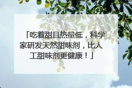 吃着甜且热量低，科学家研发天然甜味剂，比人工甜味剂更健康！