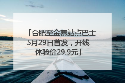 合肥至金寨站点巴士5月29日首发，开线体验价29.9元
