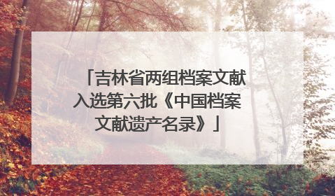 吉林省两组档案文献入选第六批《中国档案文献遗产名录》