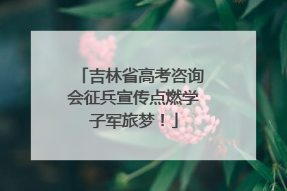 吉林省高考咨询会征兵宣传点燃学子军旅梦！
