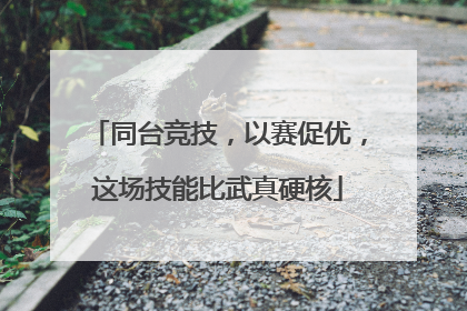 同台竞技，以赛促优，这场技能比武真硬核