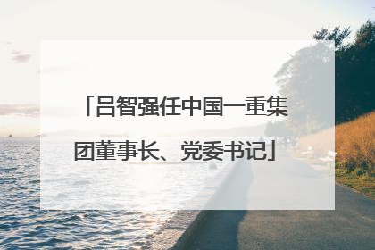 吕智强任中国一重集团董事长、党委书记