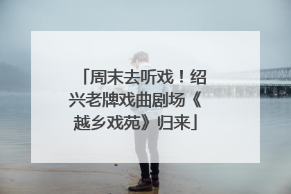 周末去听戏！绍兴老牌戏曲剧场《越乡戏苑》归来