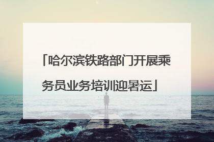 哈尔滨铁路部门开展乘务员业务培训迎暑运