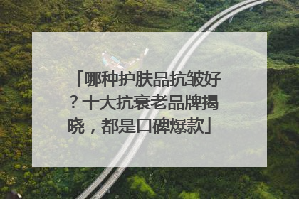 哪种护肤品抗皱好？十大抗衰老品牌揭晓，都是口碑爆款